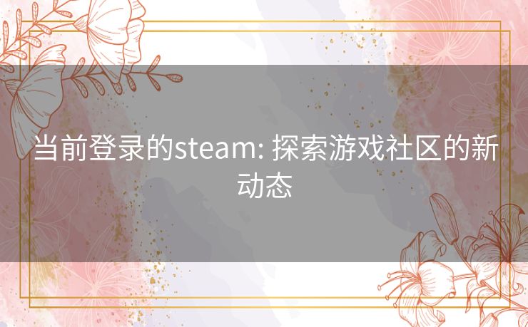 当前登录的steam: 探索游戏社区的新动态 当前登录的steam: 探索游戏社区的新动态