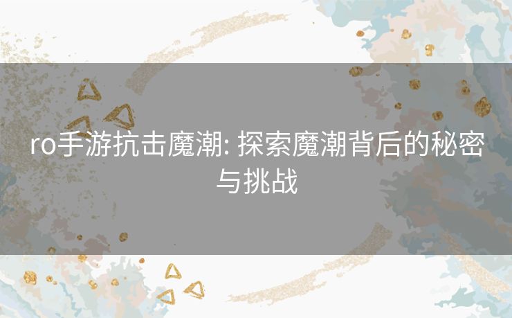 ro手游抗击魔潮: 探索魔潮背后的秘密与挑战 ro手游抗击魔潮: 探索魔潮背后的秘密与挑战