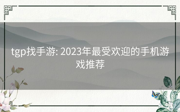 tgp找手游: 2023年最受欢迎的手机游戏推荐 tgp找手游: 2023年最受欢迎的手机游戏推荐