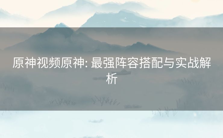 原神视频原神: 最强阵容搭配与实战解析 原神视频原神: 最强阵容搭配与实战解析