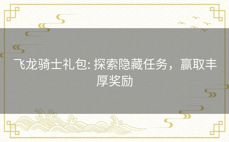 飞龙骑士礼包: 探索隐藏任务,赢取丰厚奖励 飞龙骑士礼包: 探索隐藏任务,赢取丰厚奖励
