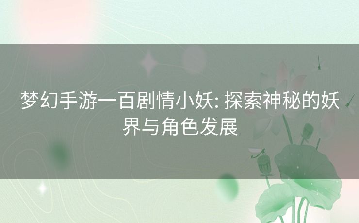 梦幻手游一百剧情小妖: 探索神秘的妖界与角色发展 梦幻手游一百剧情小妖: 探索神秘的妖界与角色发展