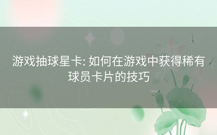 游戏抽球星卡: 如何在游戏中获得稀有球员卡片的技巧 游戏抽球星卡: 如何在游戏中获得稀有球员卡片的技巧