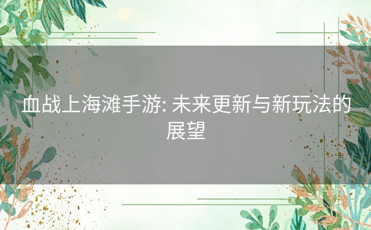血战上海滩手游: 未来更新与新玩法的展望 血战上海滩手游: 未来更新与新玩法的展望