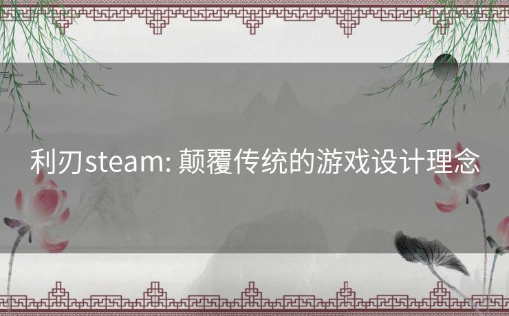 利刃steam: 颠覆传统的游戏设计理念 利刃steam: 颠覆传统的游戏设计理念
