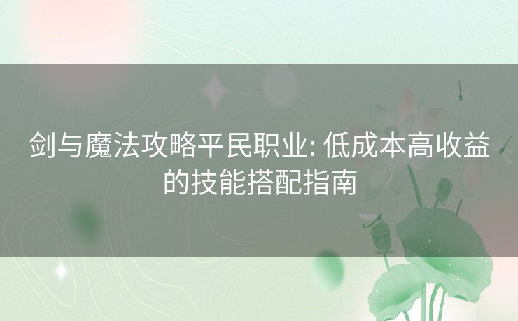 剑与魔法攻略平民职业: 低成本高收益的技能搭配指南 剑与魔法攻略平民职业: 低成本高收益的技能搭配指南