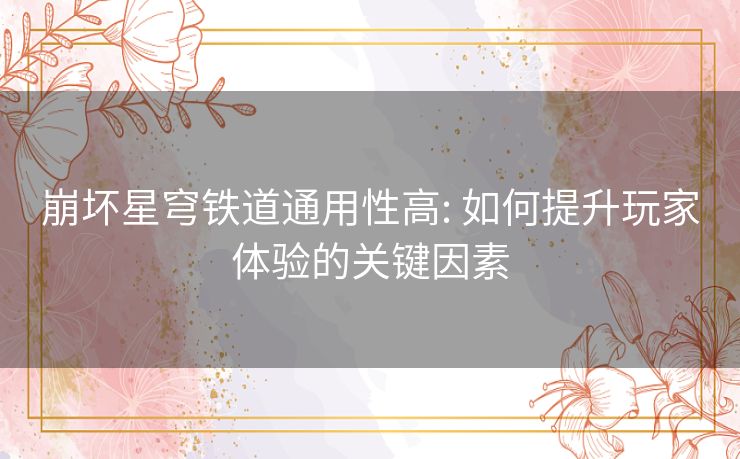 崩坏星穹铁道通用性高: 如何提升玩家体验的关键因素 崩坏星穹铁道通用性高: 如何提升玩家体验的关键因素