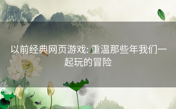 以前经典网页游戏: 重温那些年我们一起玩的冒险 以前经典网页游戏: 重温那些年我们一起玩的冒险