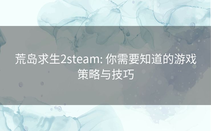 荒岛求生2steam: 你需要知道的游戏策略与技巧 荒岛求生2steam: 你需要知道的游戏策略与技巧