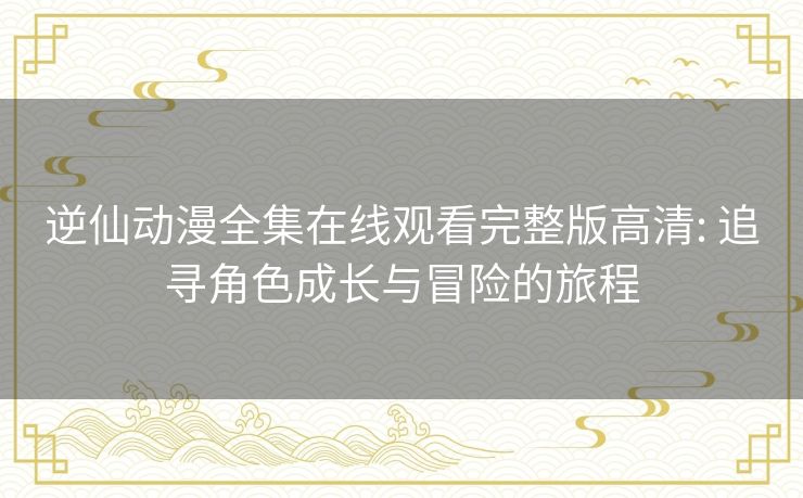 逆仙动漫全集在线观看完整版高清: 追寻角色成长与冒险的旅程 逆仙动漫全集在线观看完整版高清: 追寻角色成长与冒险的旅程