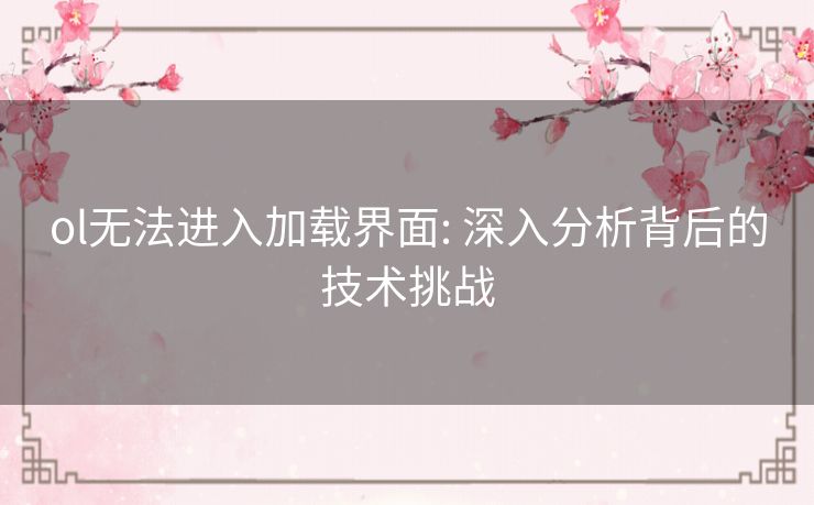 ol无法进入加载界面: 深入分析背后的技术挑战 ol无法进入加载界面: 深入分析背后的技术挑战