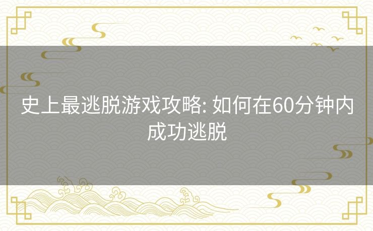 史上最逃脱游戏攻略: 如何在60分钟内成功逃脱 史上最逃脱游戏攻略: 如何在60分钟内成功逃脱