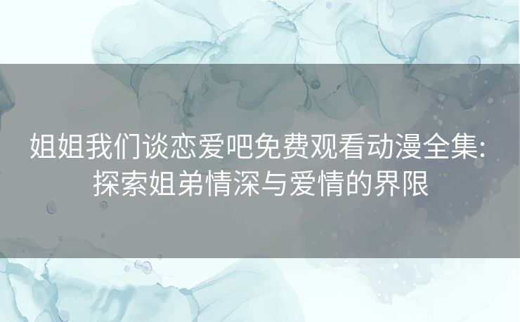 姐姐我们谈恋爱吧免费观看动漫全集: 探索姐弟情深与爱情的界限 姐姐我们谈恋爱吧免费观看动漫全集: 探索姐弟情深与爱情的界限