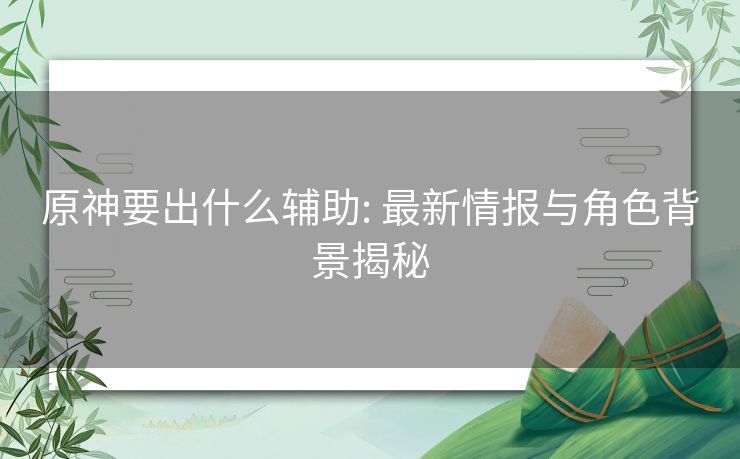 原神要出什么辅助: 最新情报与角色背景揭秘 原神要出什么辅助: 最新情报与角色背景揭秘