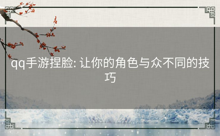 qq手游捏脸: 让你的角色与众不同的技巧 qq手游捏脸: 让你的角色与众不同的技巧