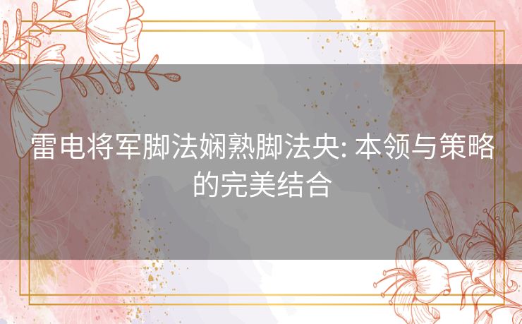 雷电将军脚法娴熟脚法央: 本领与策略的完美结合