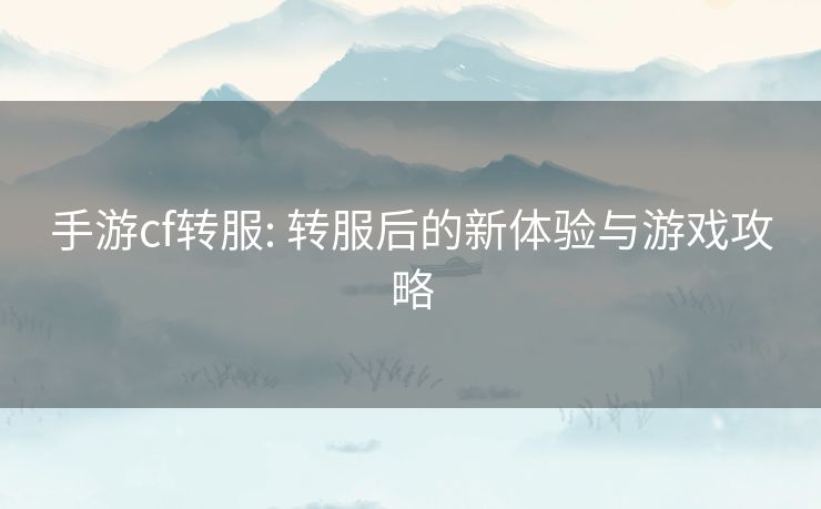 手游cf转服: 转服后的新体验与游戏攻略 手游cf转服: 转服后的新体验与游戏攻略