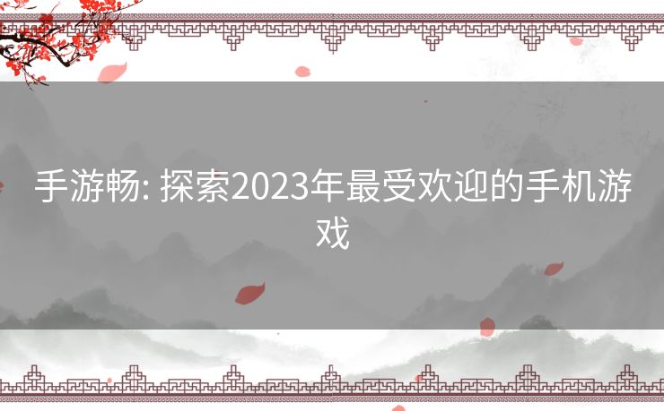 手游畅: 探索2023年最受欢迎的手机游戏