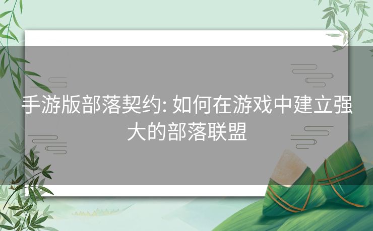 手游版部落契约: 如何在游戏中建立强大的部落联盟 手游版部落契约: 如何在游戏中建立强大的部落联盟