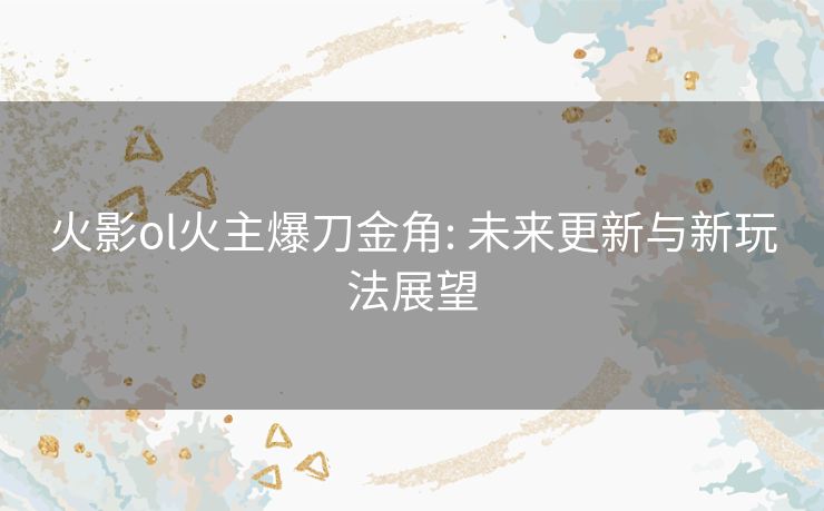 火影ol火主爆刀金角: 未来更新与新玩法展望 火影ol火主爆刀金角: 未来更新与新玩法展望