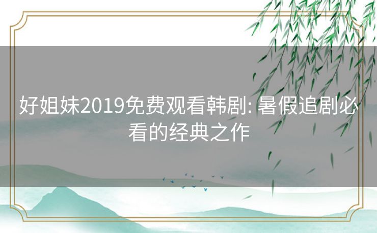 好姐妹2019免费观看韩剧: 暑假追剧必看的经典之作 好姐妹2019免费观看韩剧: 暑假追剧必看的经典之作