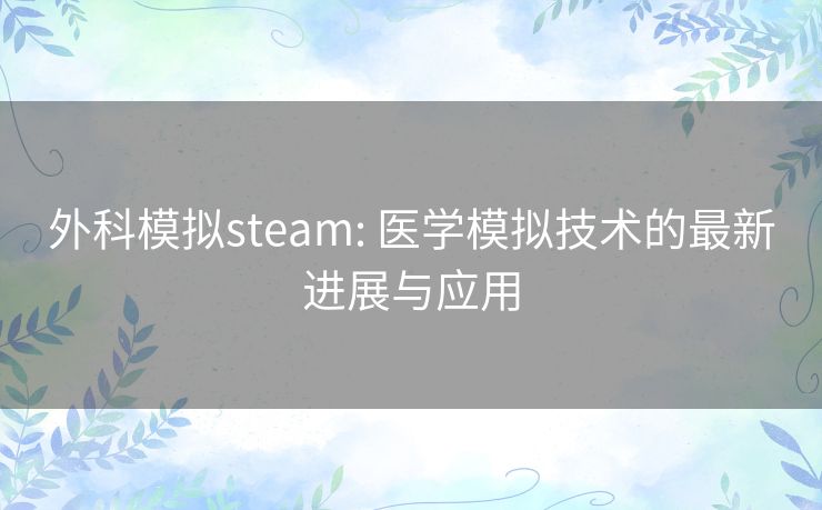 外科模拟steam: 医学模拟技术的最新进展与应用 外科模拟steam: 医学模拟技术的最新进展与应用