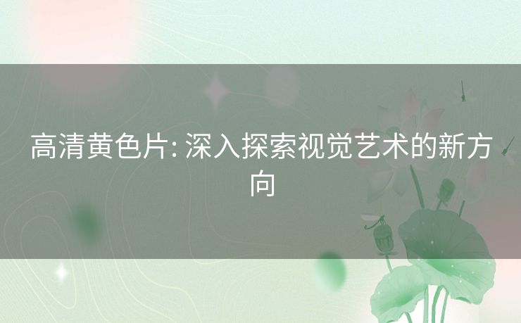 高清黄色片: 深入探索视觉艺术的新方向 高清黄色片: 深入探索视觉艺术的新方向