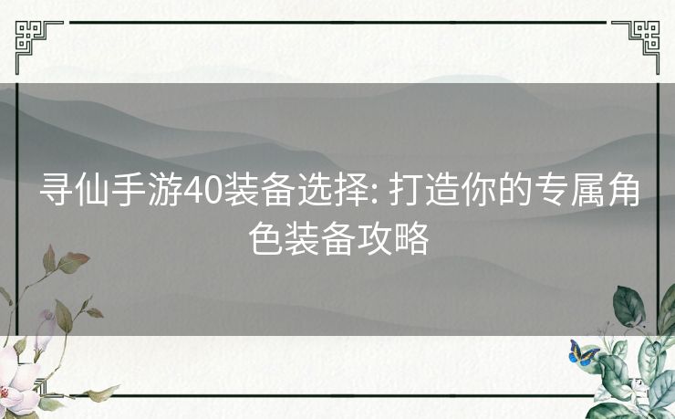 寻仙手游40装备选择: 打造你的专属角色装备攻略 寻仙手游40装备选择: 打造你的专属角色装备攻略