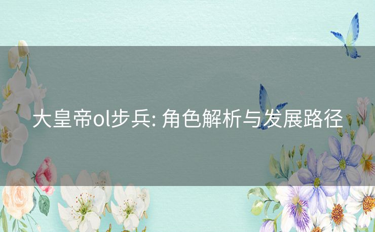 大皇帝ol步兵: 角色解析与发展路径 大皇帝ol步兵: 角色解析与发展路径