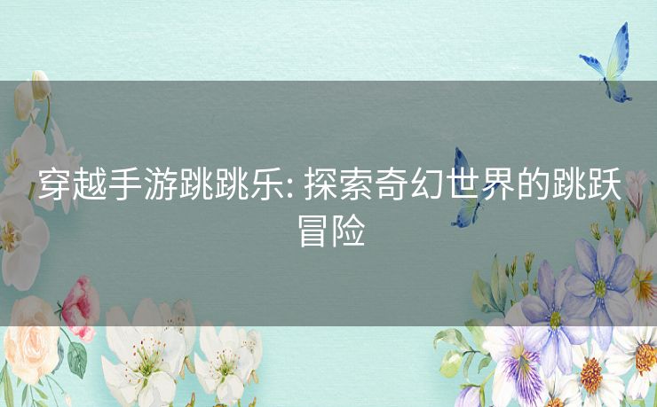 穿越手游跳跳乐: 探索奇幻世界的跳跃冒险 穿越手游跳跳乐: 探索奇幻世界的跳跃冒险