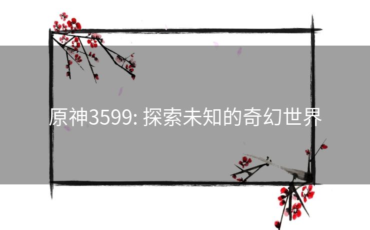 原神3599: 探索未知的奇幻世界 原神3599: 探索未知的奇幻世界