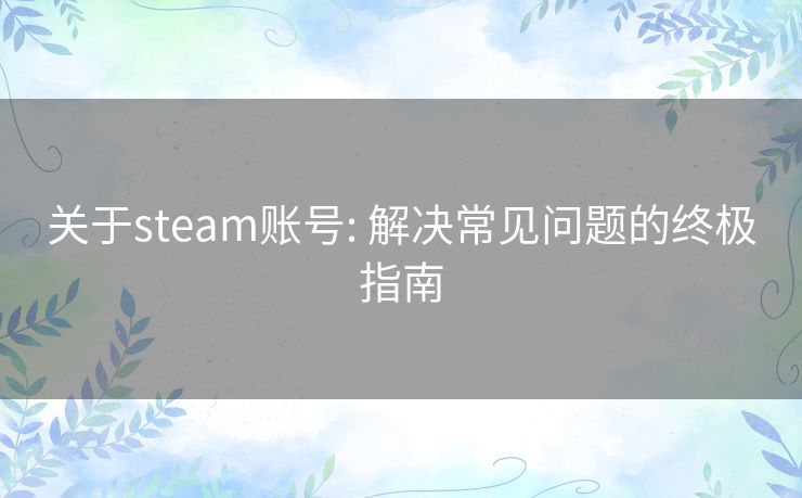 关于steam账号: 解决常见问题的终极指南