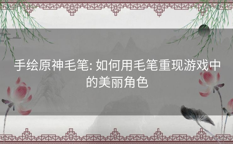 手绘原神毛笔: 如何用毛笔重现游戏中的美丽角色 手绘原神毛笔: 如何用毛笔重现游戏中的美丽角色