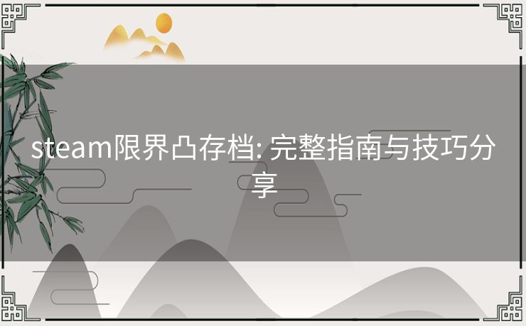 steam限界凸存档: 完整指南与技巧分享 steam限界凸存档: 完整指南与技巧分享