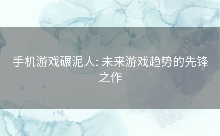手机游戏碾泥人: 未来游戏趋势的先锋之作 手机游戏碾泥人: 未来游戏趋势的先锋之作