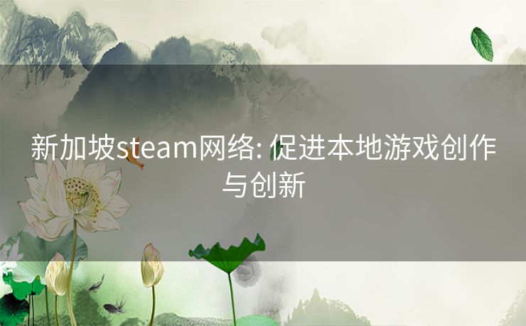 新加坡steam网络: 促进本地游戏创作与创新 新加坡steam网络: 促进本地游戏创作与创新