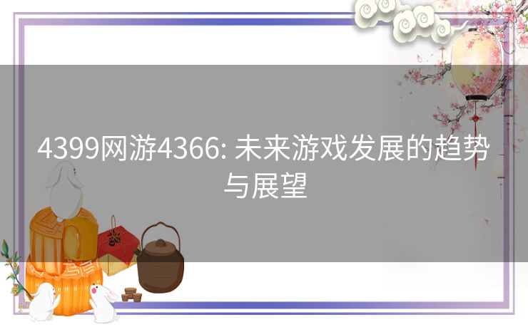 4399网游4366: 未来游戏发展的趋势与展望 4399网游4366: 未来游戏发展的趋势与展望