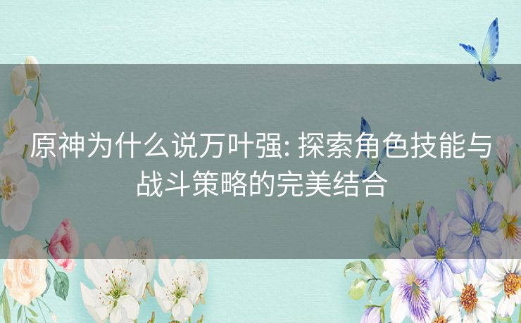 原神为什么说万叶强: 探索角色技能与战斗策略的完美结合 原神为什么说万叶强: 探索角色技能与战斗策略的完美结合