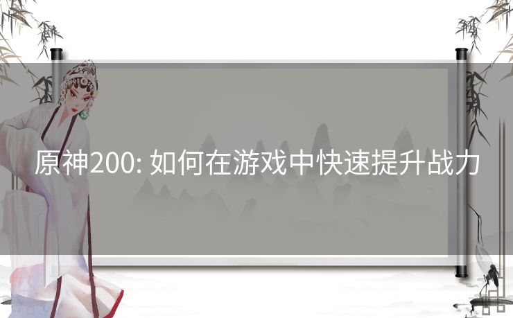 原神200: 如何在游戏中快速提升战力 原神200: 如何在游戏中快速提升战力