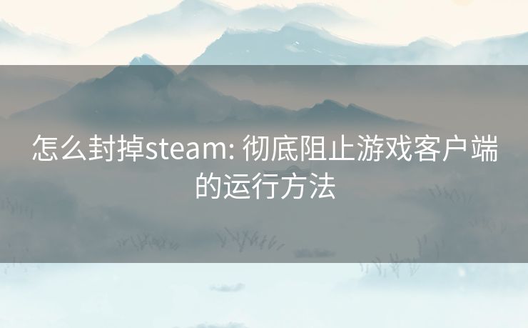 怎么封掉steam: 彻底阻止游戏客户端的运行方法 怎么封掉steam: 彻底阻止游戏客户端的运行方法