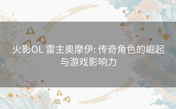 火影OL 雷主奥摩伊: 传奇角色的崛起与游戏影响力