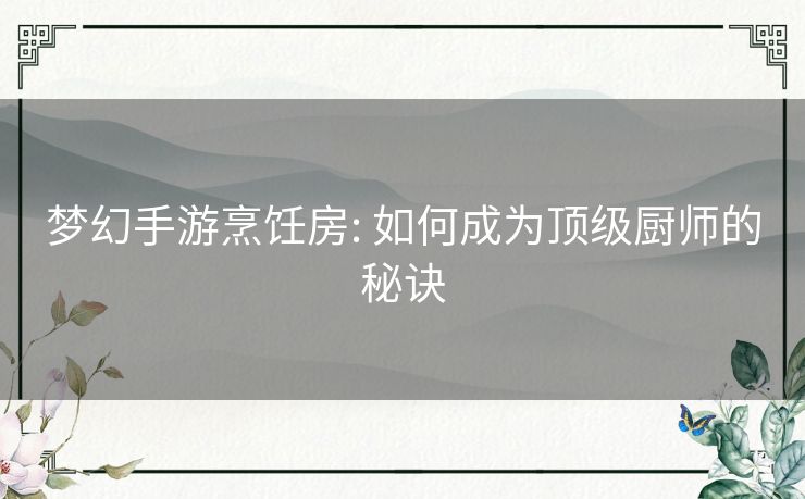 梦幻手游烹饪房: 如何成为顶级厨师的秘诀 梦幻手游烹饪房: 如何成为顶级厨师的秘诀