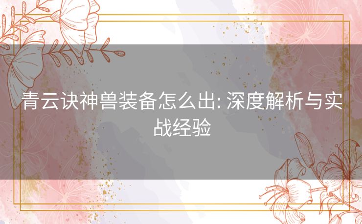 青云诀神兽装备怎么出: 深度解析与实战经验 青云诀神兽装备怎么出: 深度解析与实战经验