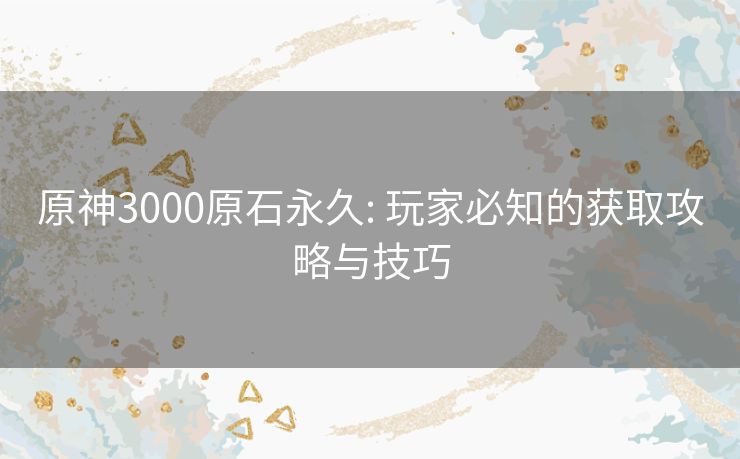 原神3000原石永久: 玩家必知的获取攻略与技巧 原神3000原石永久: 玩家必知的获取攻略与技巧