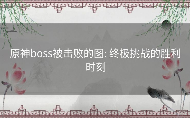原神boss被击败的图: 终极挑战的胜利时刻 原神boss被击败的图: 终极挑战的胜利时刻