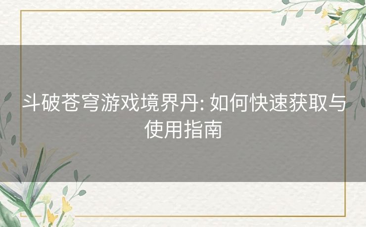 斗破苍穹游戏境界丹: 如何快速获取与使用指南 斗破苍穹游戏境界丹: 如何快速获取与使用指南