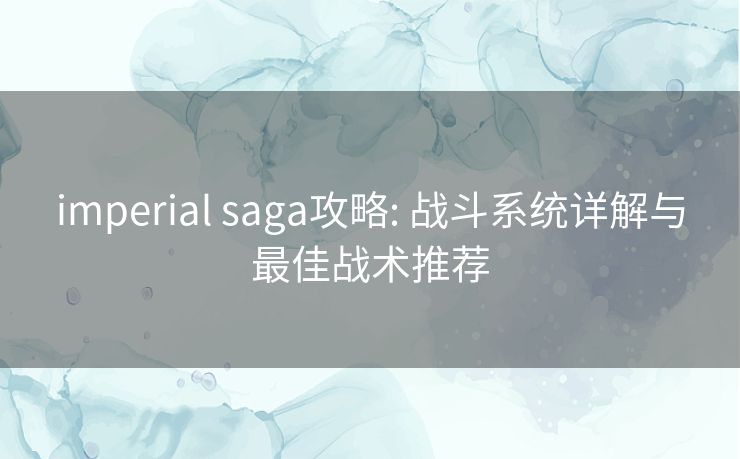 imperial saga攻略: 战斗系统详解与最佳战术推荐