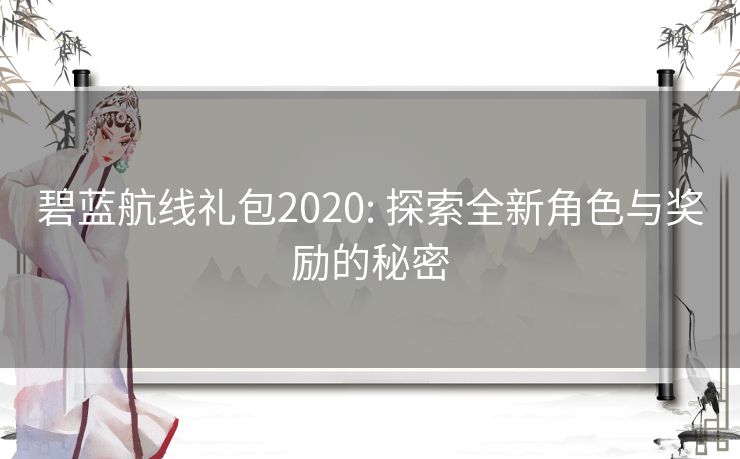 碧蓝航线礼包2020: 探索全新角色与奖励的秘密 碧蓝航线礼包2020: 探索全新角色与奖励的秘密