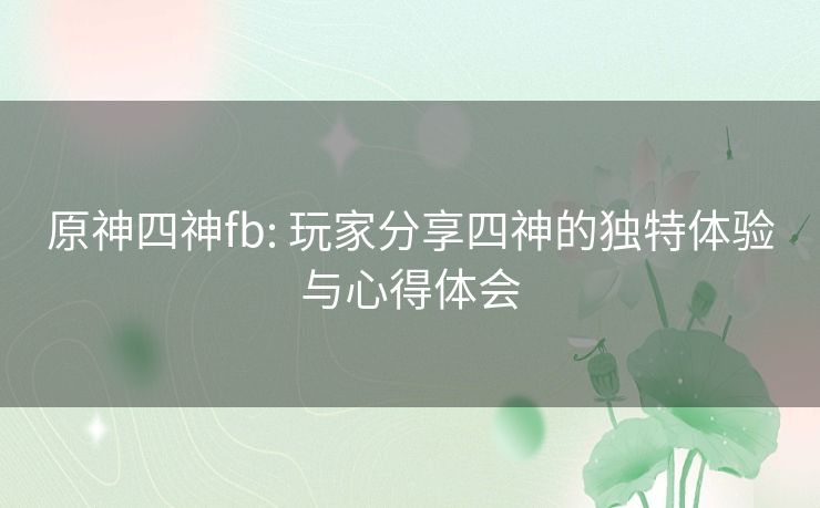 原神四神fb: 玩家分享四神的独特体验与心得体会 原神四神fb: 玩家分享四神的独特体验与心得体会