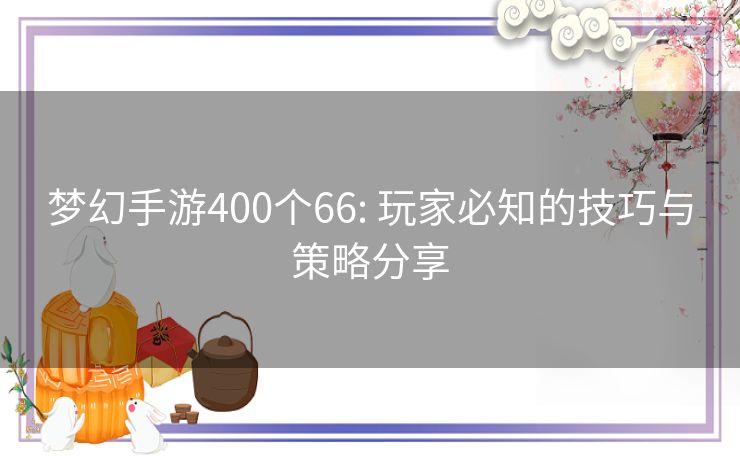 梦幻手游400个66: 玩家必知的技巧与策略分享 梦幻手游400个66: 玩家必知的技巧与策略分享